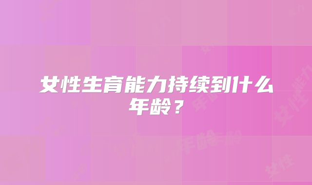 女性生育能力持续到什么年龄？