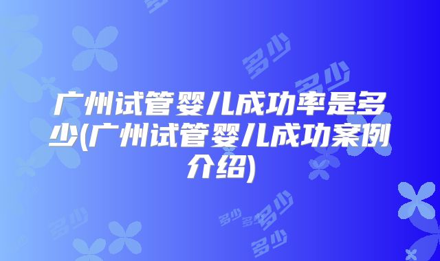 广州试管婴儿成功率是多少(广州试管婴儿成功案例介绍)