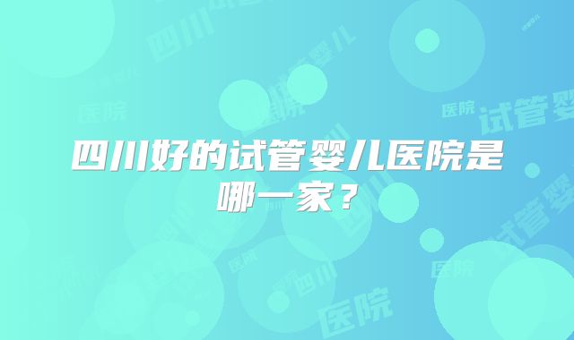 四川好的试管婴儿医院是哪一家？