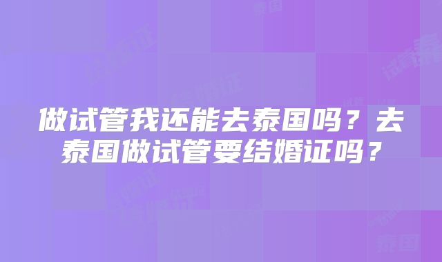 做试管我还能去泰国吗？去泰国做试管要结婚证吗？