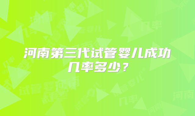 河南第三代试管婴儿成功几率多少？