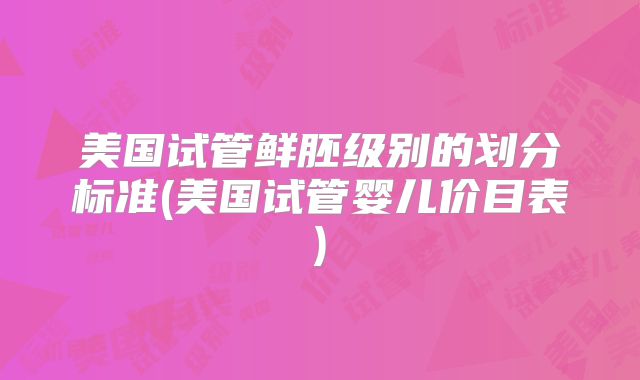 美国试管鲜胚级别的划分标准(美国试管婴儿价目表)