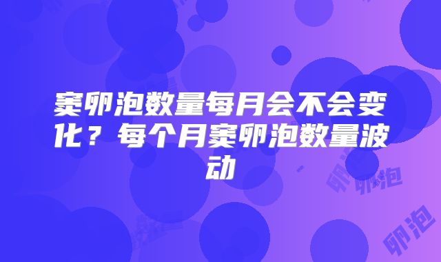 窦卵泡数量每月会不会变化?每个月窦卵泡数量波动