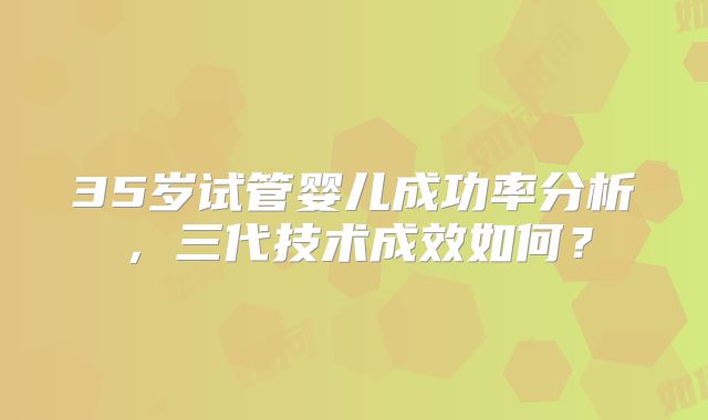 35岁试管婴儿成功率分析，三代技术成效如何？