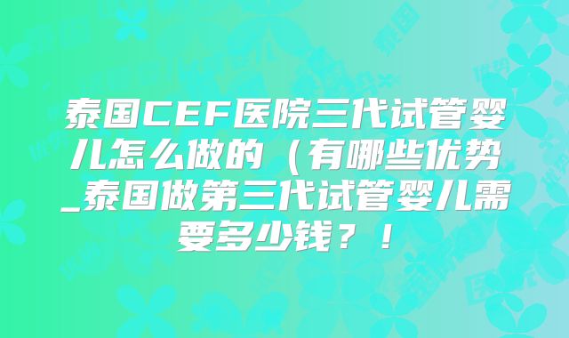 泰国CEF医院三代试管婴儿怎么做的（有哪些优势_泰国做第三代试管婴儿需要多少钱？！