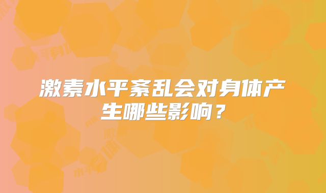 激素水平紊乱会对身体产生哪些影响？
