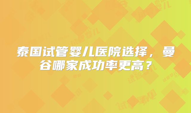 泰国试管婴儿医院选择，曼谷哪家成功率更高？