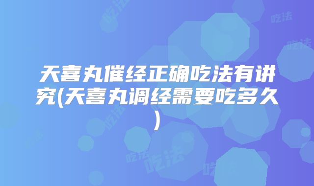 天喜丸催经正确吃法有讲究(天喜丸调经需要吃多久)