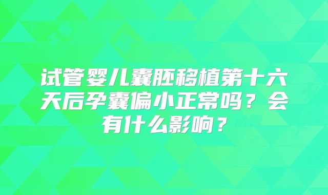 试管婴儿囊胚移植第十六天后孕囊偏小正常吗?会有什么影响?
