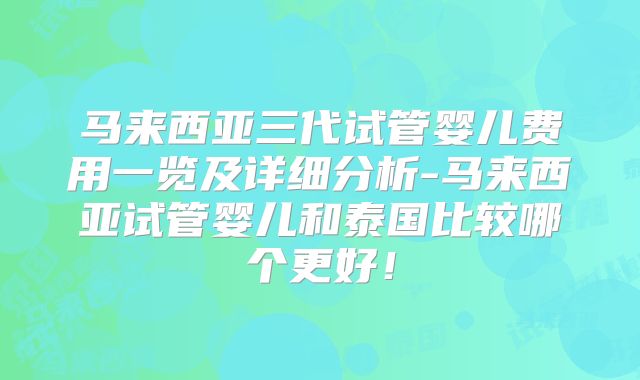 马来西亚三代试管婴儿费用一览及详细分析-马来西亚试管婴儿和泰国比较哪个更好！