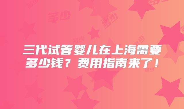 三代试管婴儿在上海需要多少钱？费用指南来了！