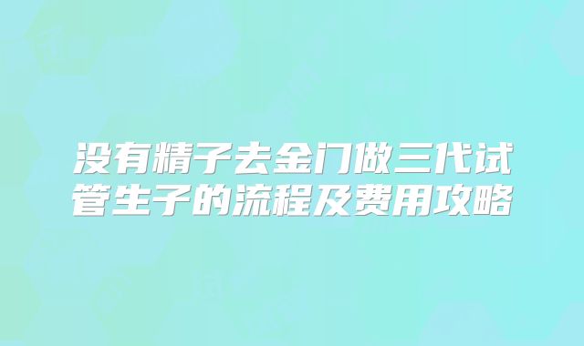 没有精子去金门做三代试管生子的流程及费用攻略