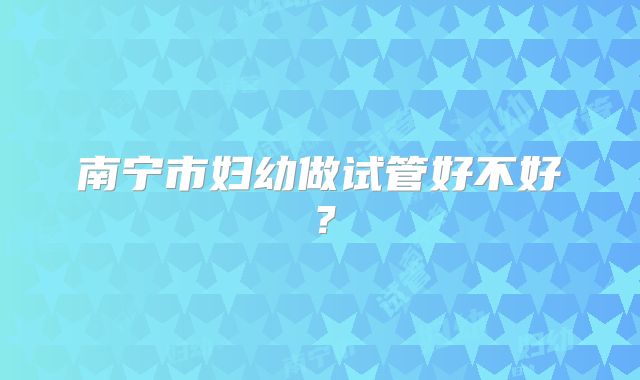 南宁市妇幼做试管好不好？