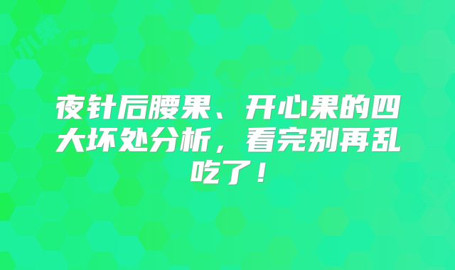 夜针后腰果、开心果的四大坏处分析,看完别再乱吃了!