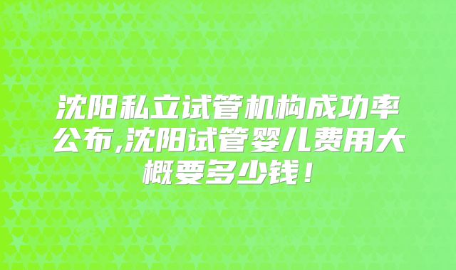 沈阳私立试管机构成功率公布,沈阳试管婴儿费用大概要多少钱！