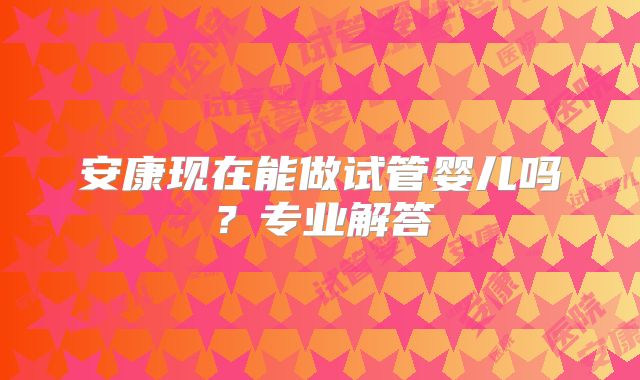 安康现在能做试管婴儿吗?专业解答