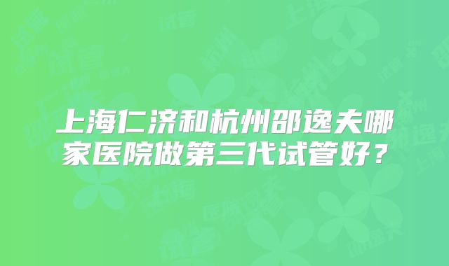 上海仁济和杭州邵逸夫哪家医院做第三代试管好？