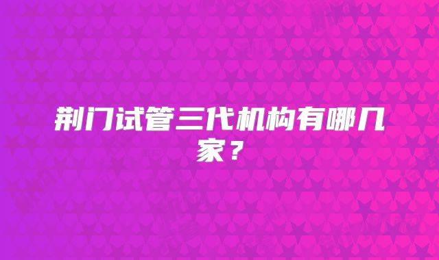 荆门试管三代机构有哪几家？