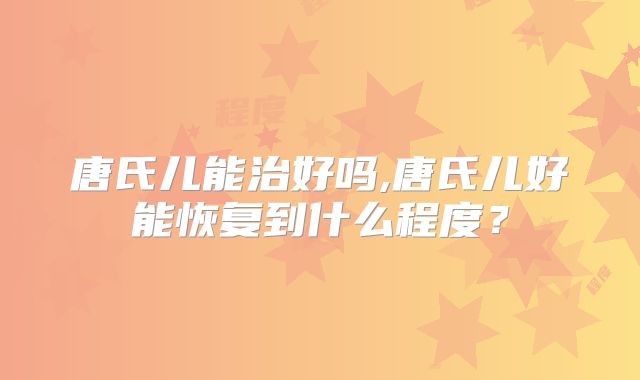 唐氏儿能治好吗,唐氏儿好能恢复到什么程度？
