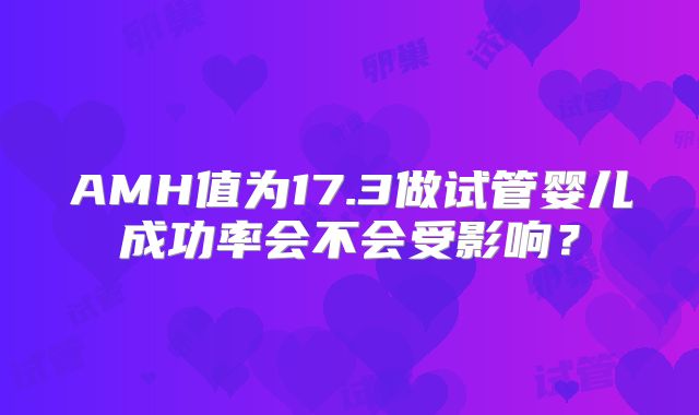 AMH值为17.3做试管婴儿成功率会不会受影响？