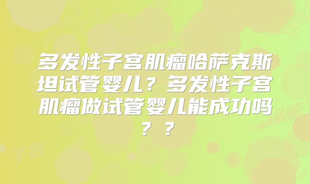 多发性子宫肌瘤哈萨克斯坦试管婴儿？多发性子宫肌瘤做试管婴儿能成功吗？？
