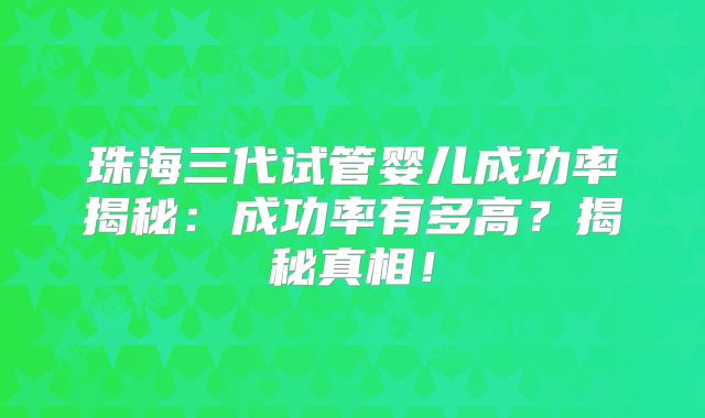 珠海三代试管婴儿成功率揭秘：成功率有多高？揭秘真相！