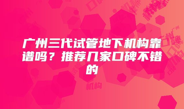 广州三代试管地下机构靠谱吗？推荐几家口碑不错的