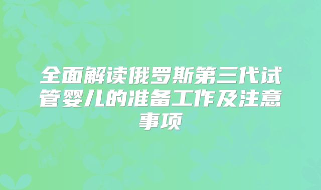 全面解读俄罗斯第三代试管婴儿的准备工作及注意事项