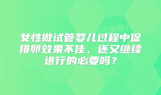 女性做试管婴儿过程中促排卵效果不佳，还又继续进行的必要吗？
