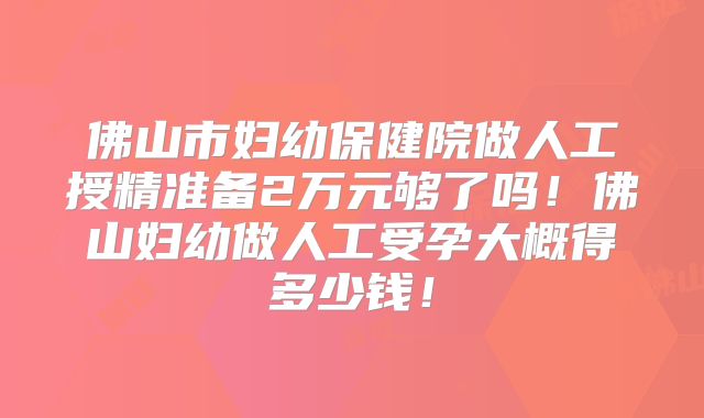 佛山市妇幼保健院做人工授精准备2万元够了吗!佛山妇幼做人工受孕大概得多少钱!