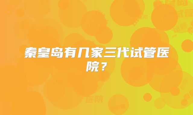 秦皇岛有几家三代试管医院?