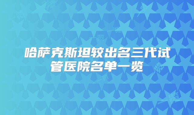 哈萨克斯坦较出名三代试管医院名单一览