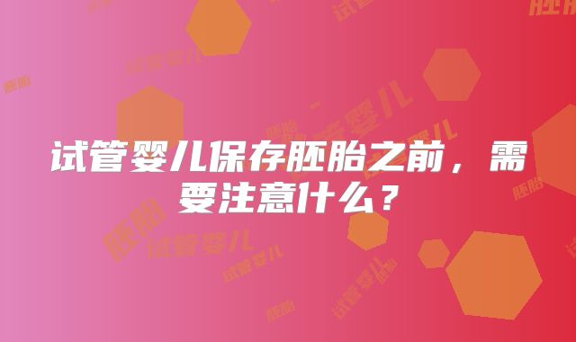 试管婴儿保存胚胎之前,需要注意什么?