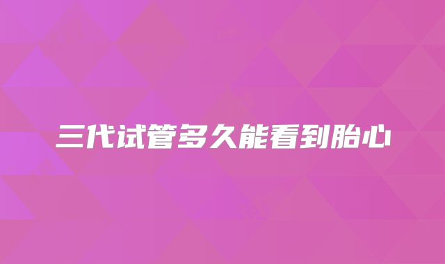 三代试管多久能看到胎心
