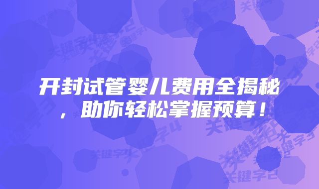 开封试管婴儿费用全揭秘，助你轻松掌握预算！