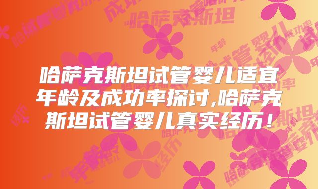 哈萨克斯坦试管婴儿适宜年龄及成功率探讨,哈萨克斯坦试管婴儿真实经历！