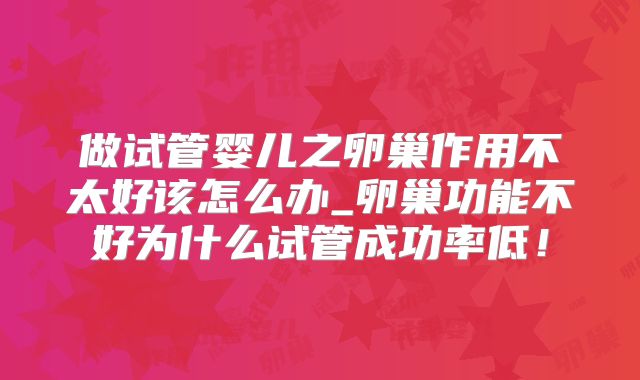 做试管婴儿之卵巢作用不太好该怎么办_卵巢功能不好为什么试管成功率低！