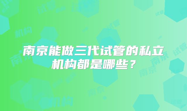 南京能做三代试管的私立机构都是哪些？
