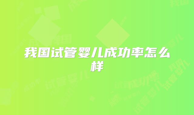 我国试管婴儿成功率怎么样