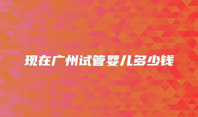 现在广州试管婴儿多少钱