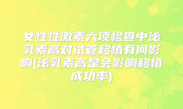 女性性激素六项检查中泌乳素高对试管移植有何影响(泌乳素高是会影响移植成功率)