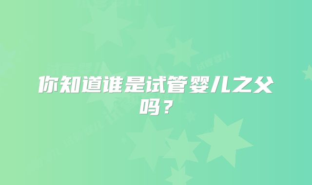 你知道谁是试管婴儿之父吗？