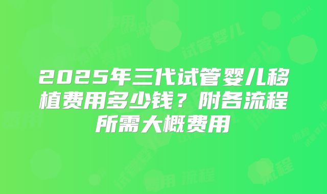 2025年三代试管婴儿移植费用多少钱？附各流程所需大概费用