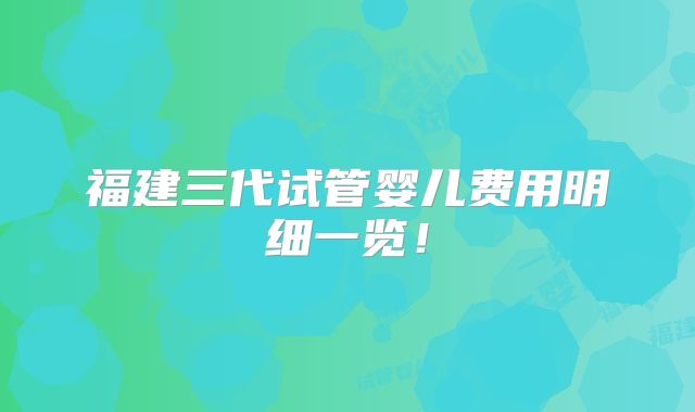 福建三代试管婴儿费用明细一览！