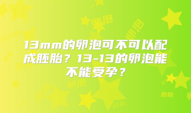 13mm的卵泡可不可以配成胚胎？13-13的卵泡能不能受孕？