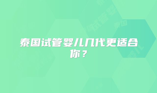 泰国试管婴儿几代更适合你？