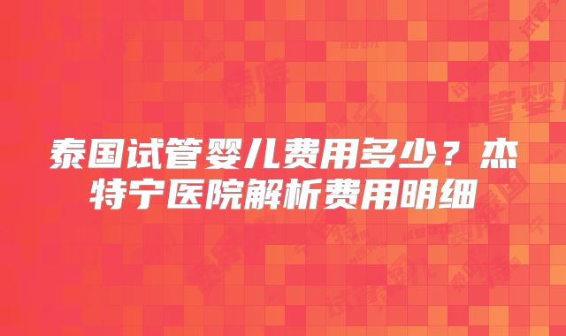 泰国试管婴儿费用多少?杰特宁医院解析费用明细