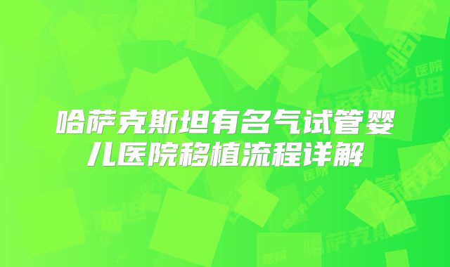 哈萨克斯坦有名气试管婴儿医院移植流程详解