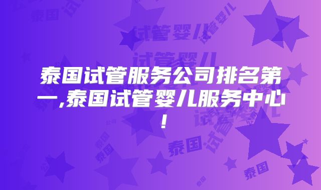 泰国试管服务公司排名第一,泰国试管婴儿服务中心！