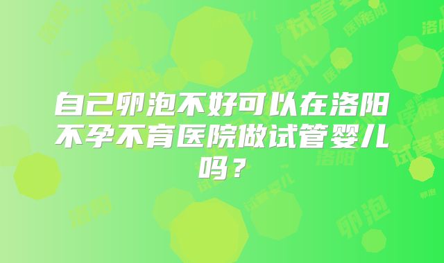 自己卵泡不好可以在洛阳不孕不育医院做试管婴儿吗？